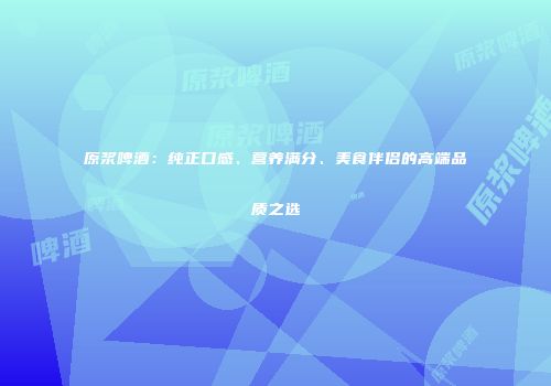 原浆啤酒：纯正口感、营养满分、美食伴侣的高端品质之选