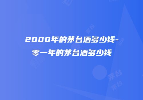 2000年的茅台酒多少钱-零一年的茅台酒多少钱