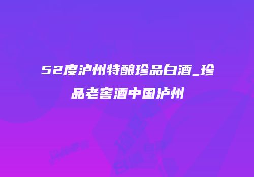 52度泸州特酿珍品白酒_珍品老窖酒中国泸州