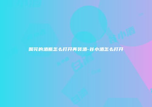 喝完的酒瓶怎么打开再装酒-谷小酒怎么打开