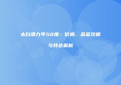 太白酒九年50度：价格、品鉴攻略与特色解析