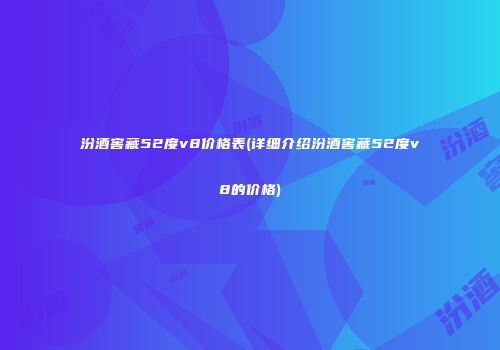 汾酒窖藏52度v8价格表(详细介绍汾酒窖藏52度v8的价格)