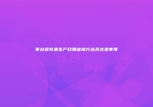 茅台迎宾酒生产日期查询方法及注意事项
