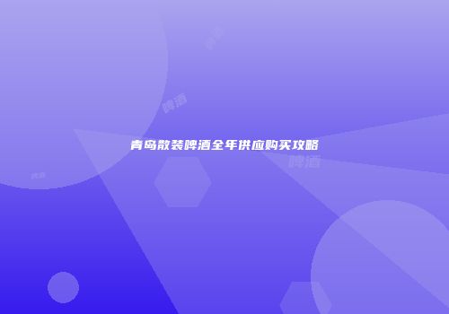 青岛散装啤酒全年供应购买攻略