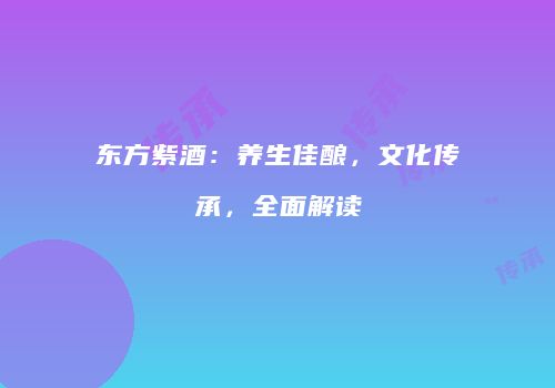 东方紫酒：养生佳酿，文化传承，全面解读