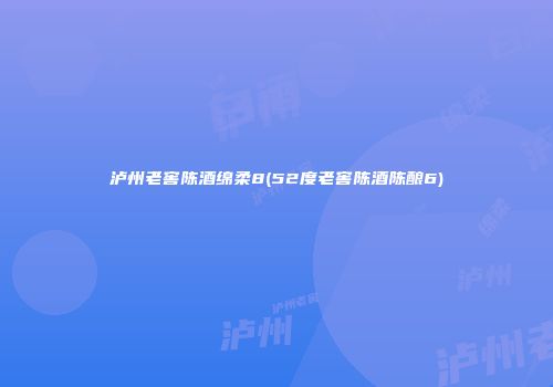 泸州老窖陈酒绵柔8(52度老窖陈酒陈酿6)