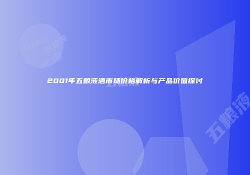 2001年五粮液酒市场价格解析与产品价值探讨