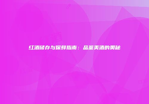 红酒储存与保鲜指南：品鉴美酒的奥秘