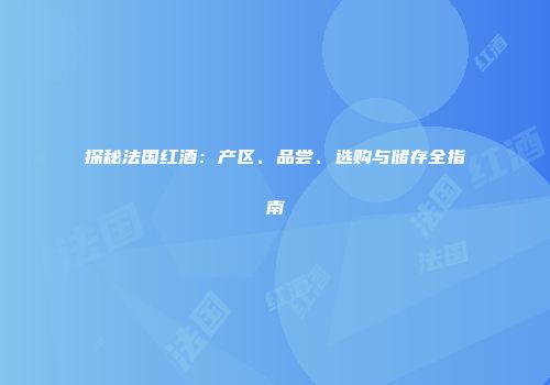 探秘法国红酒：产区、品尝、选购与储存全指南
