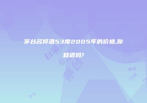 茅台名将酒53度2005年的价格,你知道吗?