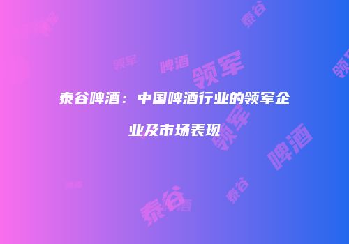 泰谷啤酒：中国啤酒行业的领军企业及市场表现