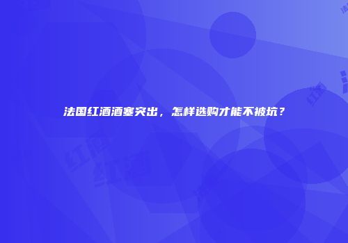 法国红酒酒塞突出，怎样选购才能不被坑？