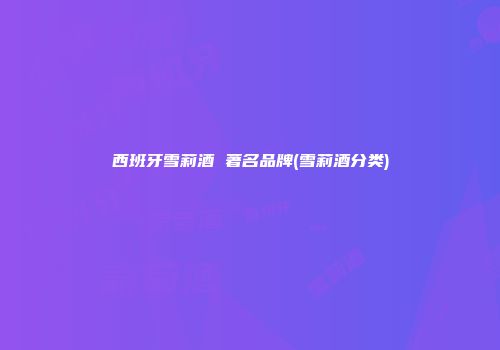 西班牙雪莉酒 著名品牌(雪莉酒分类)