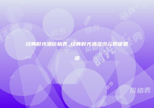 经典时光酒价格表_经典时光酒多少元厚德煮酒