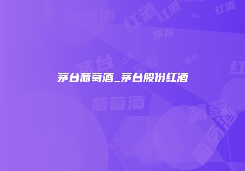 茅台葡萄酒_茅台股份红酒