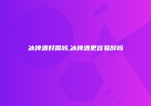 冰啤酒好喝吗,冰啤酒更容易醉吗