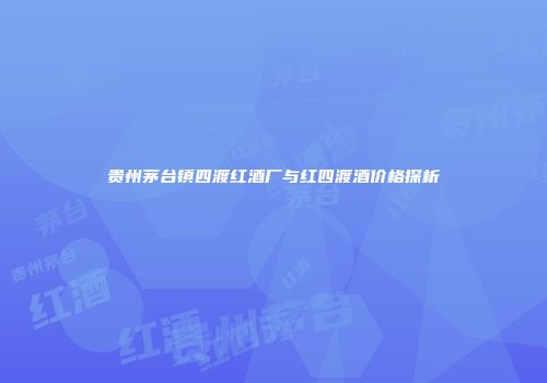贵州茅台镇四渡红酒厂与红四渡酒价格探析