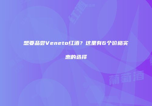 想要品尝Veneto红酒？这里有6个价格实惠的选择