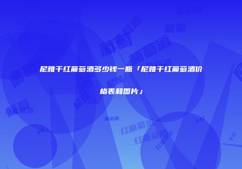 尼雅干红葡萄酒多少钱一瓶「尼雅干红葡萄酒价格表和图片」