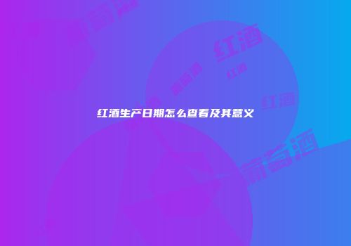 红酒生产日期怎么查看及其意义