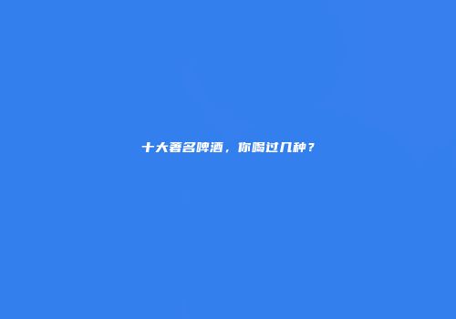 十大著名啤酒，你喝过几种？