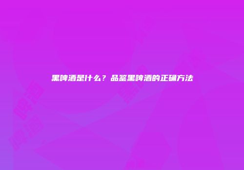 黑啤酒是什么？品鉴黑啤酒的正确方法