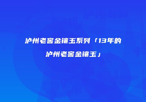 泸州老窖金镶玉系列「13年的泸州老窖金镶玉」