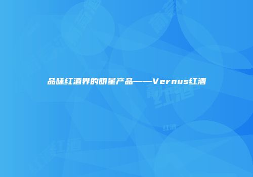 品味红酒界的明星产品——Vernus红酒