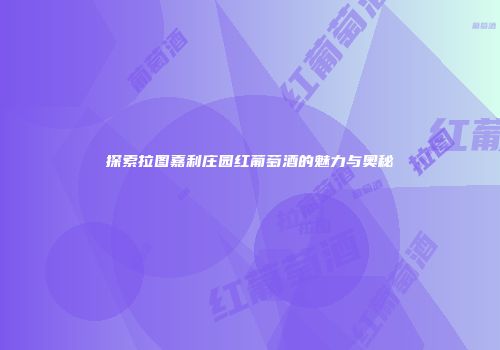 探索拉图嘉利庄园红葡萄酒的魅力与奥秘