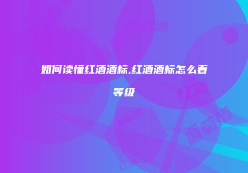 如何读懂红酒酒标,红酒酒标怎么看等级