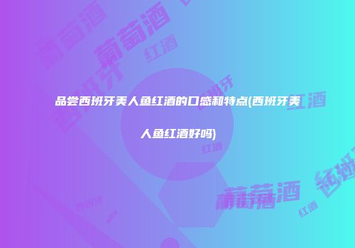 品尝西班牙美人鱼红酒的口感和特点(西班牙美人鱼红酒好吗)