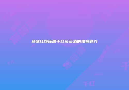 品味红颂庄园干红葡萄酒的独特魅力
