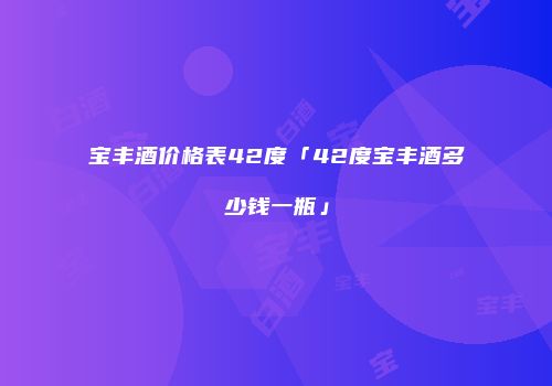宝丰酒价格表42度「42度宝丰酒多少钱一瓶」