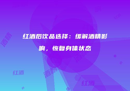 红酒后饮品选择：缓解酒精影响，恢复身体状态