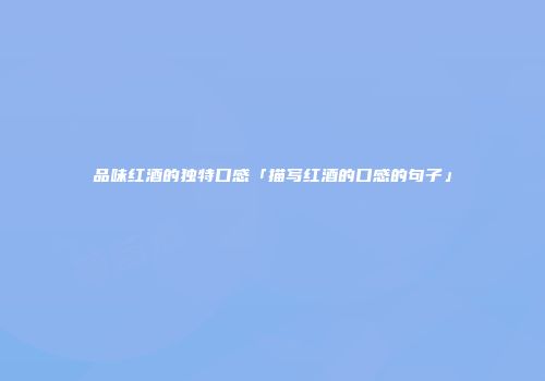 品味红酒的独特口感「描写红酒的口感的句子」