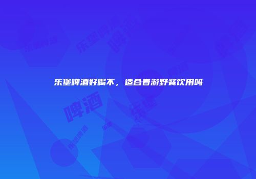 乐堡啤酒好喝不，适合春游野餐饮用吗