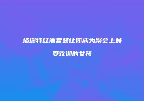格瑞特红酒套装让你成为聚会上最受欢迎的女孩