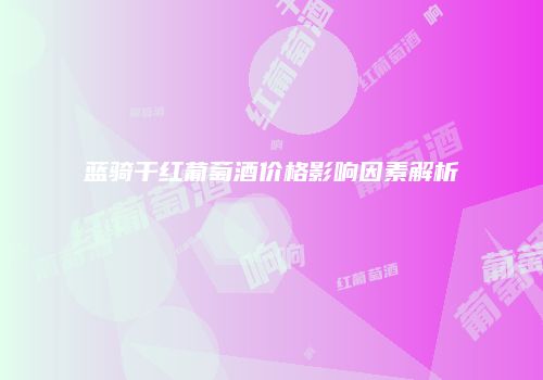 蓝骑干红葡萄酒价格影响因素解析