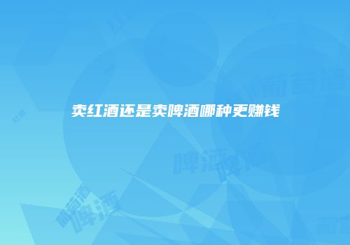 卖红酒还是卖啤酒哪种更赚钱