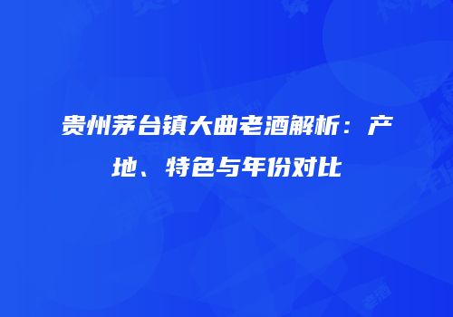 贵州茅台镇大曲老酒解析：产地、特色与年份对比