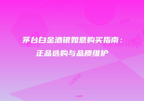 茅台白金酒银如意购买指南：正品选购与品质维护