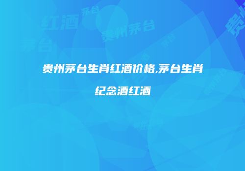 贵州茅台生肖红酒价格,茅台生肖纪念酒红酒