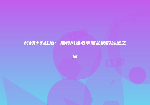 利利什么红酒：独特风味与卓越品质的品鉴之旅