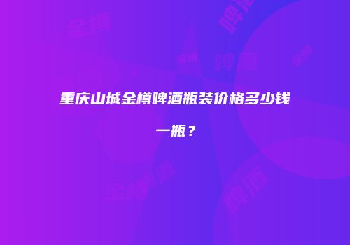 重庆山城金樽啤酒瓶装价格多少钱一瓶？