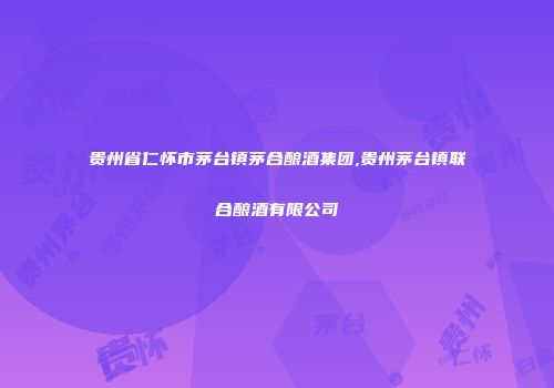 贵州省仁怀市茅台镇茅合酿酒集团,贵州茅台镇联合酿酒有限公司