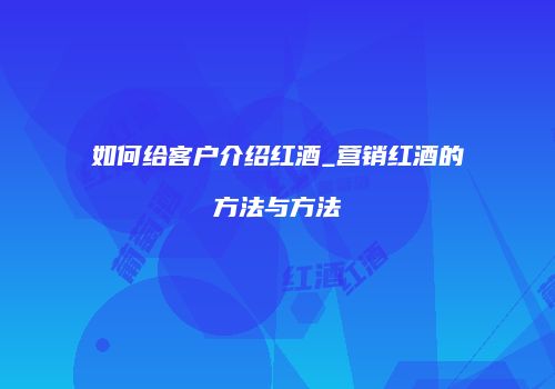 如何给客户介绍红酒_营销红酒的方法与方法