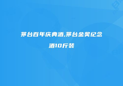 茅台百年庆典酒,茅台金奖纪念酒10斤装