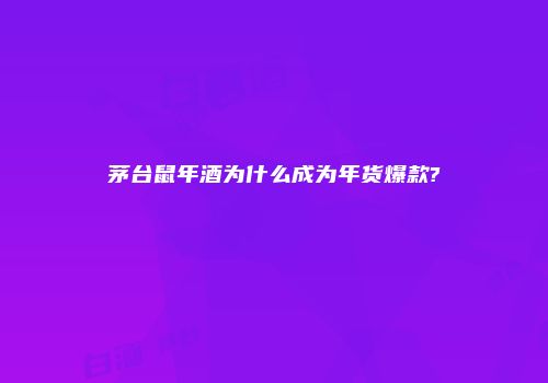 茅台鼠年酒为什么成为年货爆款?