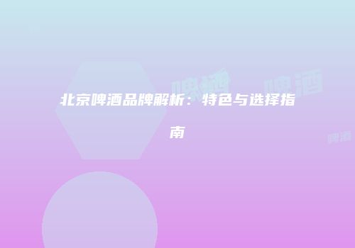 北京啤酒品牌解析：特色与选择指南