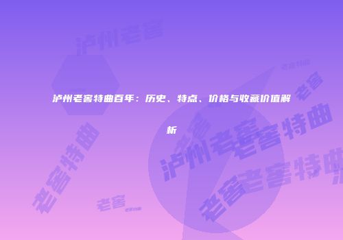 泸州老窖特曲百年：历史、特点、价格与收藏价值解析